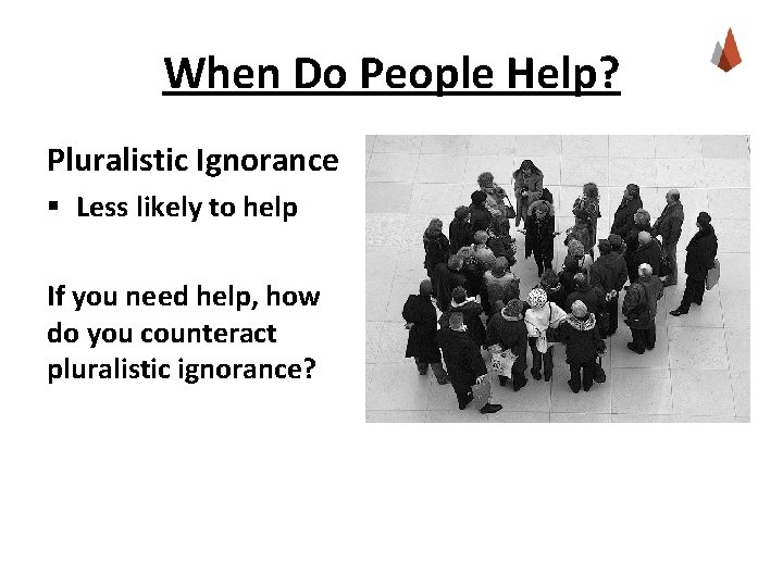 When Do People Help? Pluralistic Ignorance § Less likely to help If you need