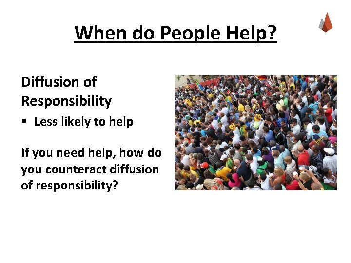 When do People Help? Diffusion of Responsibility § Less likely to help If you