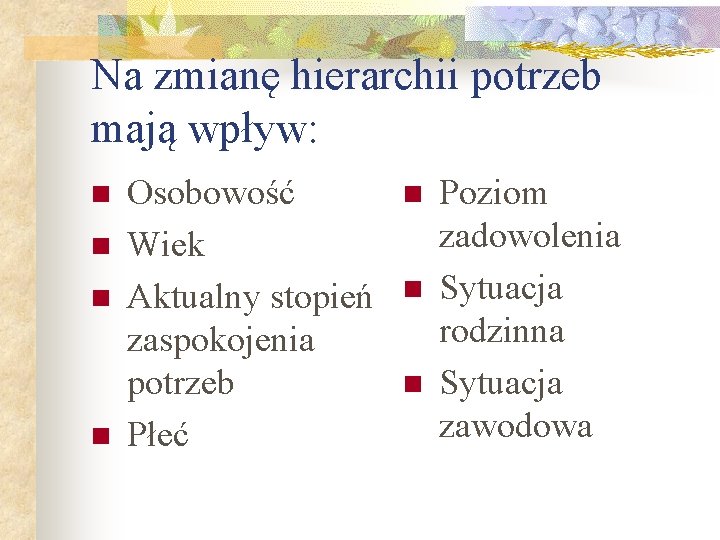 Na zmianę hierarchii potrzeb mają wpływ: n n Osobowość Wiek Aktualny stopień zaspokojenia potrzeb