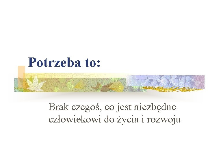 Potrzeba to: Brak czegoś, co jest niezbędne człowiekowi do życia i rozwoju 