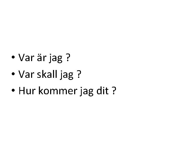  • Var är jag ? • Var skall jag ? • Hur kommer