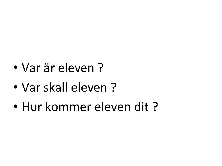  • Var är eleven ? • Var skall eleven ? • Hur kommer