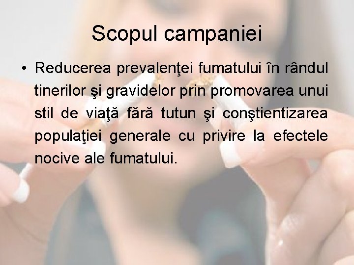 Scopul campaniei • Reducerea prevalenţei fumatului în rândul tinerilor şi gravidelor prin promovarea unui