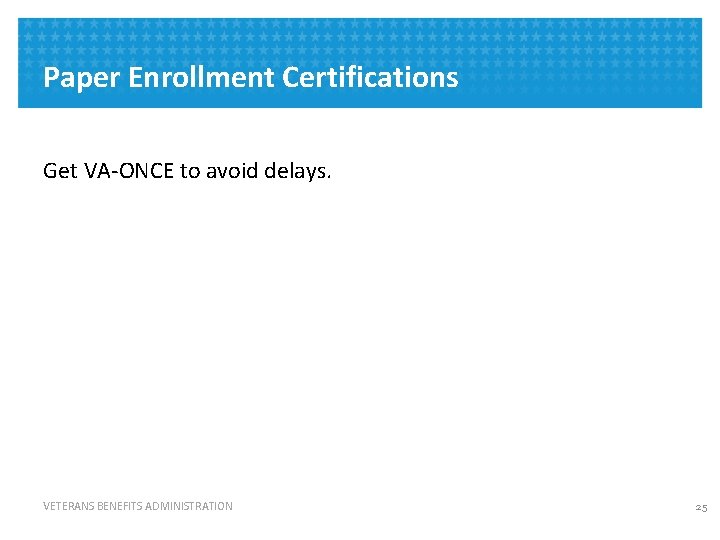 Paper Enrollment Certifications Get VA-ONCE to avoid delays. VETERANS BENEFITS ADMINISTRATION 25 