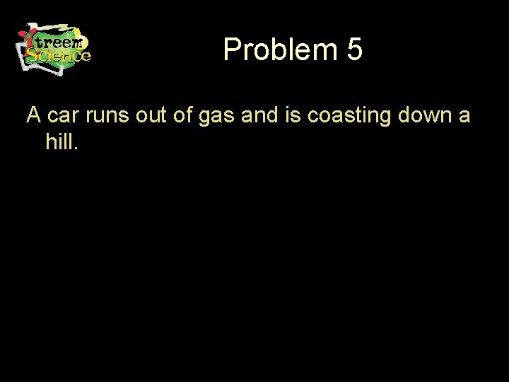 Problem 5 A car runs out of gas and is coasting down a hill.