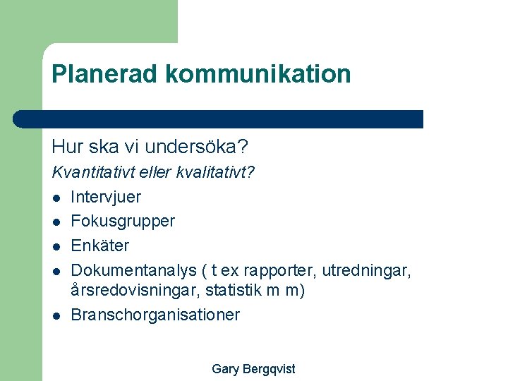 Planerad kommunikation Hur ska vi undersöka? Kvantitativt eller kvalitativt? l Intervjuer l Fokusgrupper l