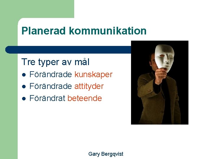 Planerad kommunikation Tre typer av mål l Förändrade kunskaper Förändrade attityder Förändrat beteende Gary