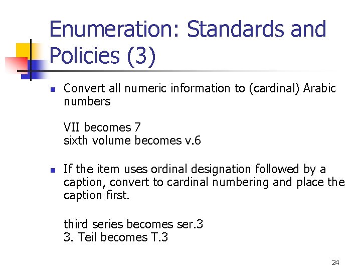 Enumeration: Standards and Policies (3) n Convert all numeric information to (cardinal) Arabic numbers