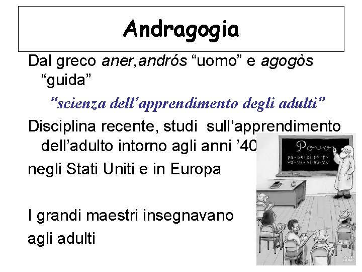 Andragogia Dal greco aner, andrós “uomo” e agogòs “guida” “scienza dell’apprendimento degli adulti” Disciplina