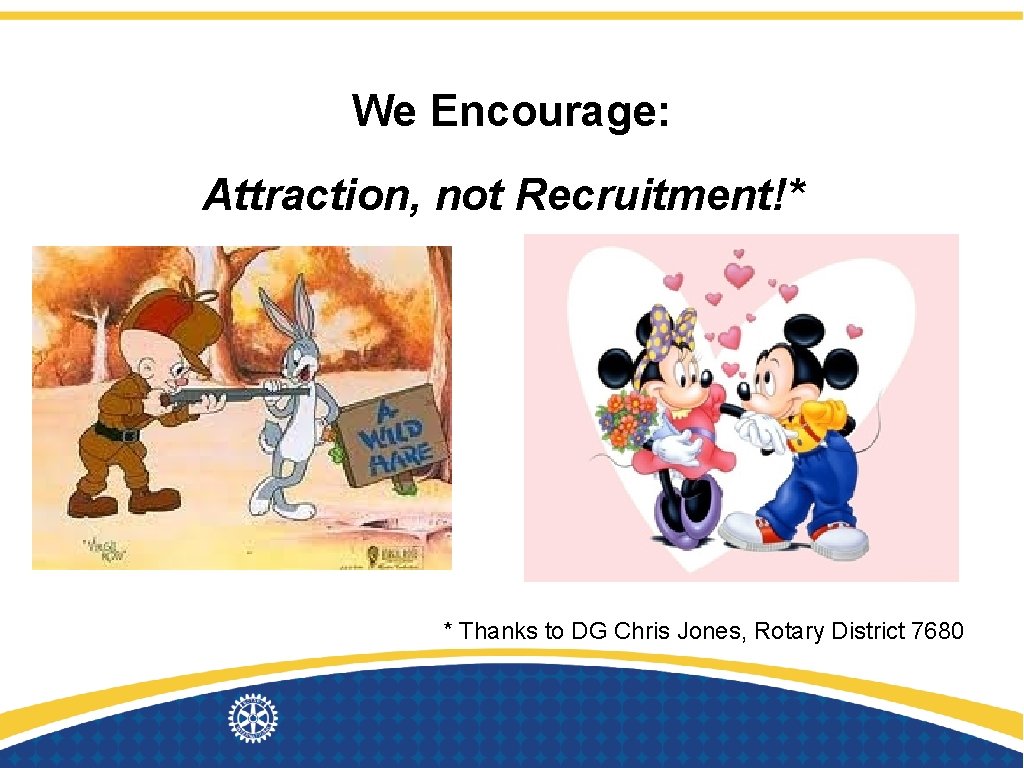We Encourage: Attraction, not Recruitment!* * Thanks to DG Chris Jones, Rotary District 7680