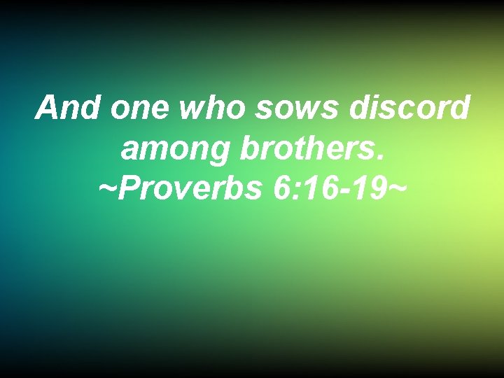 And one who sows discord among brothers. ~Proverbs 6: 16 -19~ 