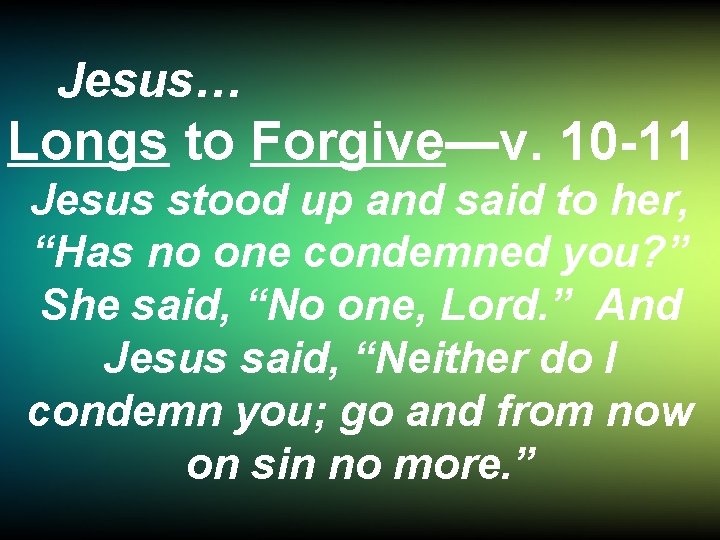 Jesus… Longs to Forgive—v. 10 -11 Jesus stood up and said to her, “Has