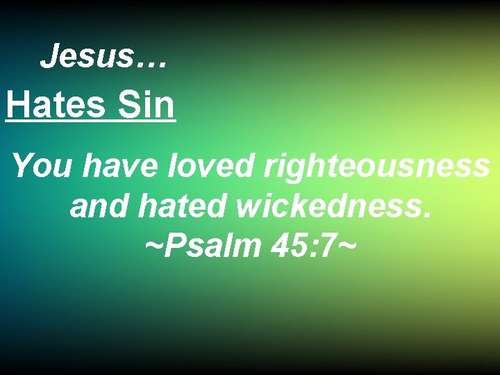 Jesus… Hates Sin You have loved righteousness and hated wickedness. ~Psalm 45: 7~ 