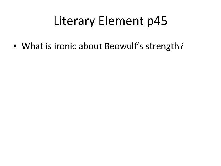 Literary Element p 45 • What is ironic about Beowulf’s strength? 