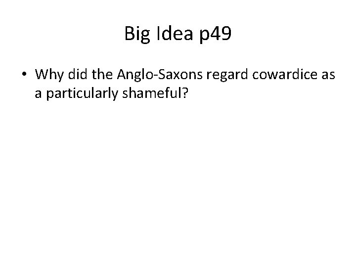 Big Idea p 49 • Why did the Anglo-Saxons regard cowardice as a particularly