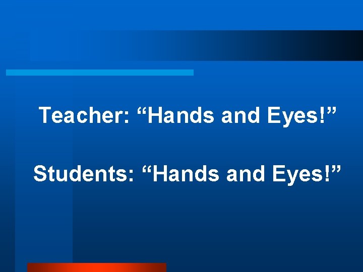 Teacher: “Hands and Eyes!” Students: “Hands and Eyes!” 