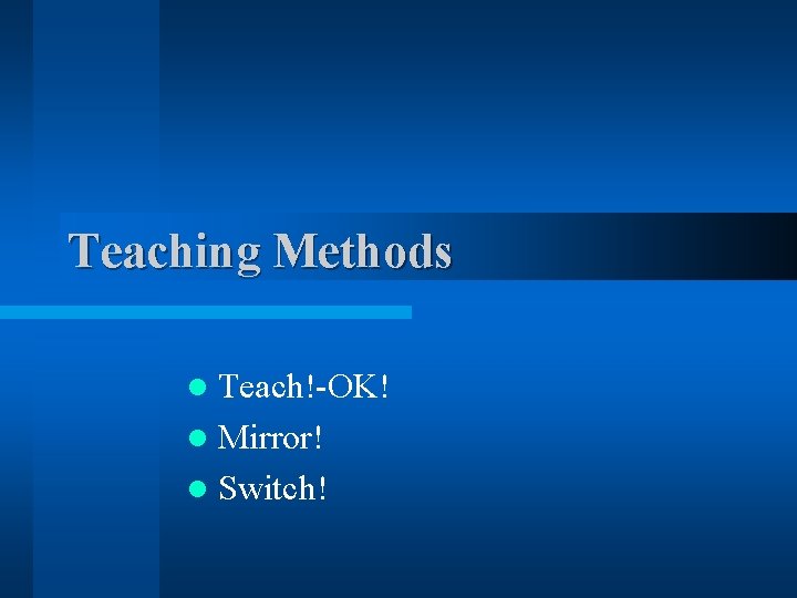 Teaching Methods Teach!-OK! l Mirror! l Switch! l 