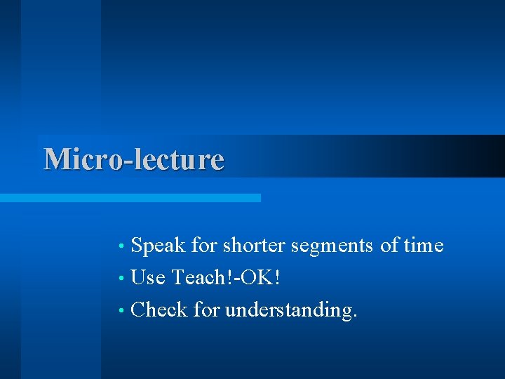 Micro-lecture Speak for shorter segments of time • Use Teach!-OK! • Check for understanding.