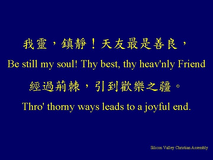 我靈，鎮靜！天友最是善良， Be still my soul! Thy best, thy heav'nly Friend 經過荊棘，引到歡樂之疆。 Thro' thorny ways