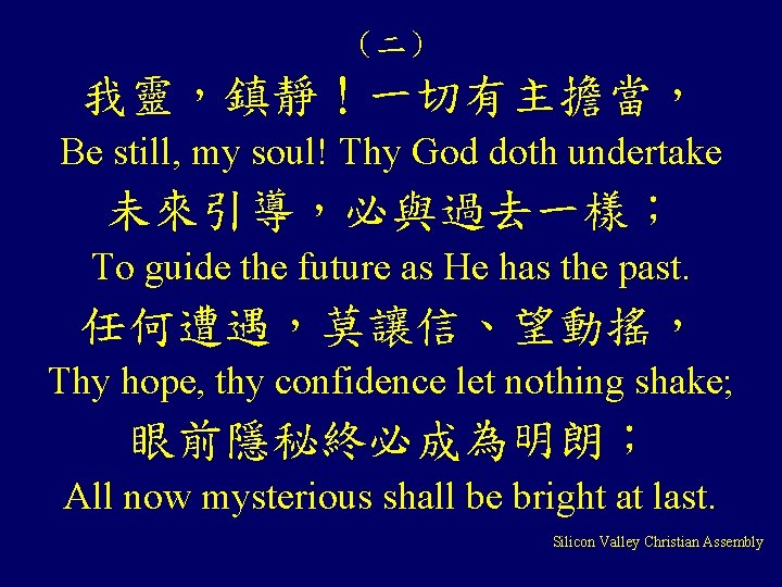 （二） 我靈，鎮靜！一切有主擔當， Be still, my soul! Thy God doth undertake 未來引導，必與過去一樣； To guide the