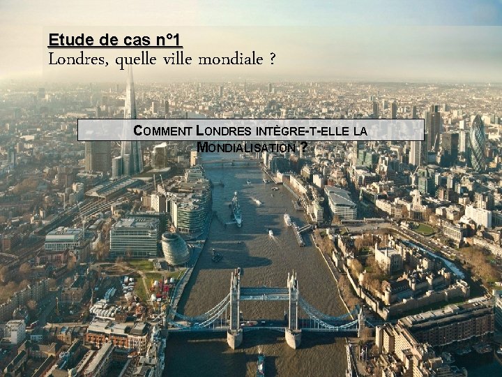 Etude de cas n° 1 Londres, quelle ville mondiale ? COMMENT LONDRES INTÈGRE-T-ELLE LA