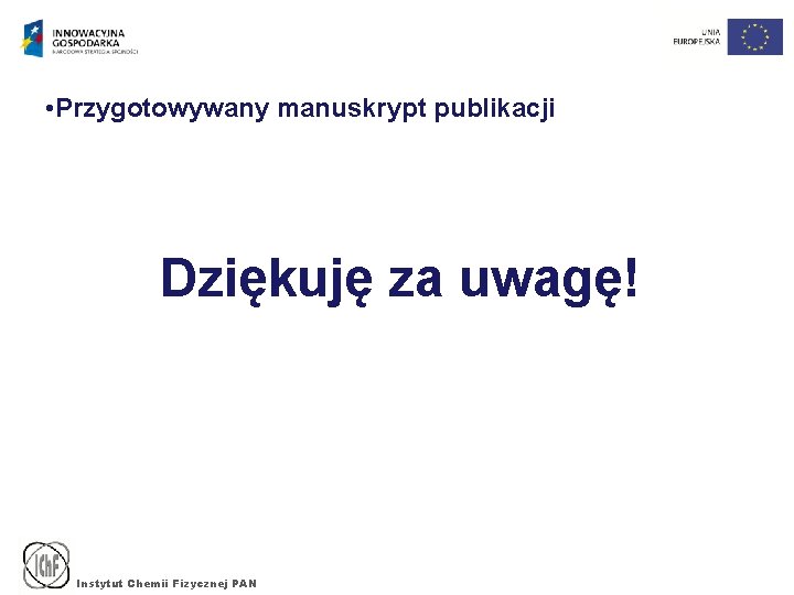  • Przygotowywany manuskrypt publikacji Dziękuję za uwagę! Instytut Chemii Fizycznej PAN 