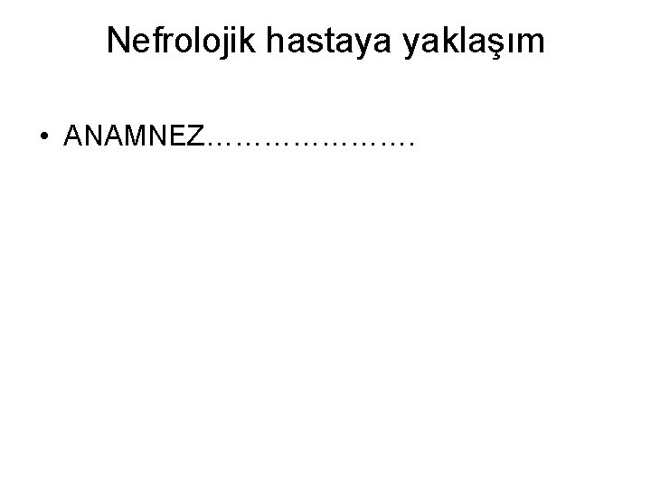 Nefrolojik hastaya yaklaşım • ANAMNEZ…………………. 