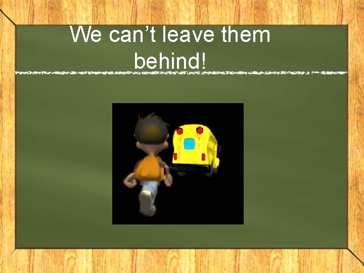 We can’t leave them behind! We can’t leave them behind!