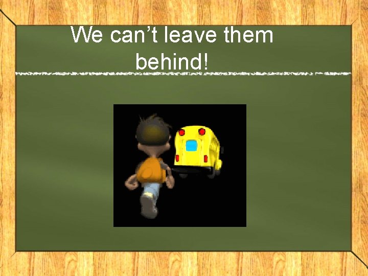 We can’t leave them behind! 