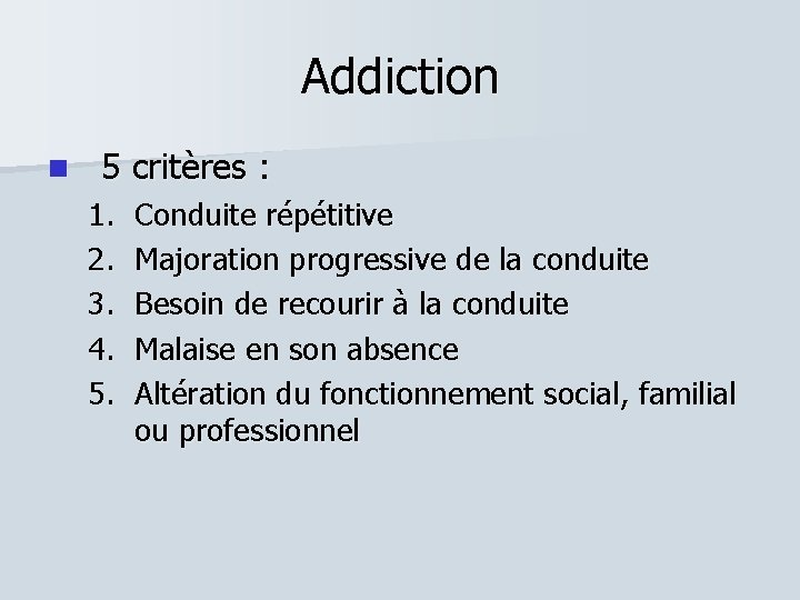 Addiction 5 critères : 1. 2. 3. 4. 5. Conduite répétitive Majoration progressive de
