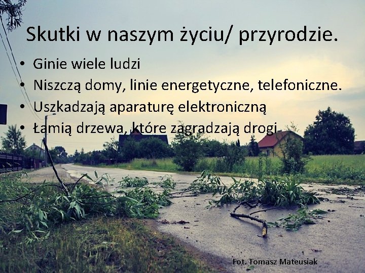 Skutki w naszym życiu/ przyrodzie. • Ginie wiele ludzi • Niszczą domy, linie energetyczne,
