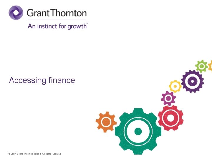 Accessing finance © 2014 Grant Thornton Ireland. All rights reserved 