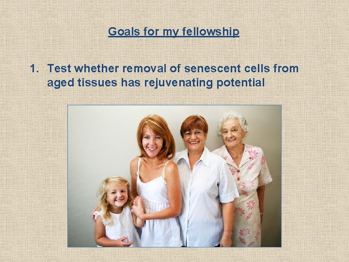 Goals for my fellowship 1. Test whether removal of senescent cells from aged tissues