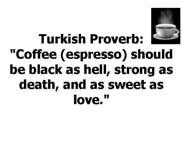 Turkish Proverb: "Coffee (espresso) should be black as hell, strong as death, and as