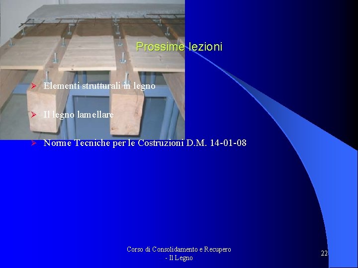 Prossime lezioni Ø Elementi strutturali in legno Ø Il legno lamellare Ø Norme Tecniche Prossime lezioni Ø Elementi strutturali in legno Ø Il legno lamellare Ø Norme Tecniche