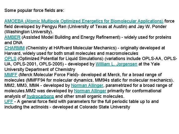 Some popular force fields are: AMOEBA (Atomic Multipole Optimized Energetics for Biomolecular Applications) force