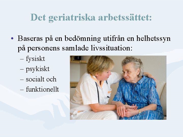 Det geriatriska arbetssättet: • Baseras på en bedömning utifrån en helhetssyn på personens samlade