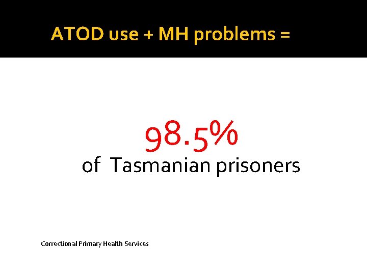 ATOD use + MH problems = 98. 5% of Tasmanian prisoners Correctional Primary Health