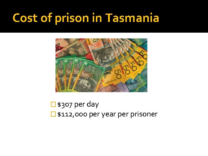 Cost of prison in Tasmania � $307 per day � $112, 000 per year