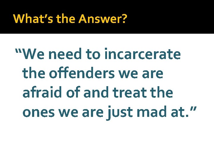 What’s the Answer? “We need to incarcerate the offenders we are afraid of and