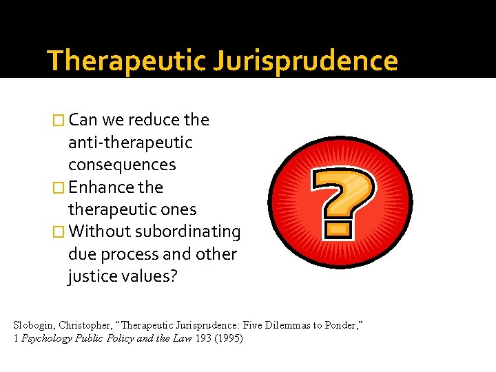 Therapeutic Jurisprudence � Can we reduce the anti-therapeutic consequences � Enhance therapeutic ones �