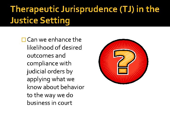 Therapeutic Jurisprudence (TJ) in the Justice Setting � Can we enhance the likelihood of