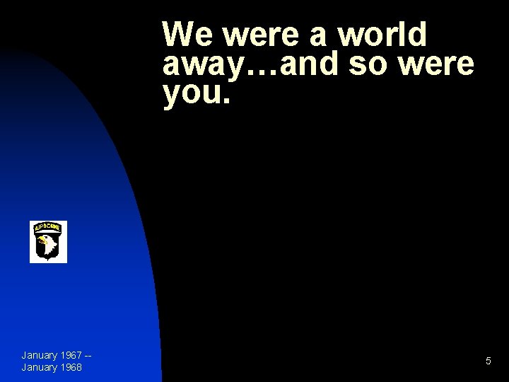 We were a world away…and so were you. January 1967 -January 1968 5 