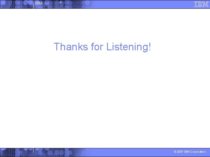 IBM ^ ™ Thanks for Listening! © 2007 IBM Corporation 