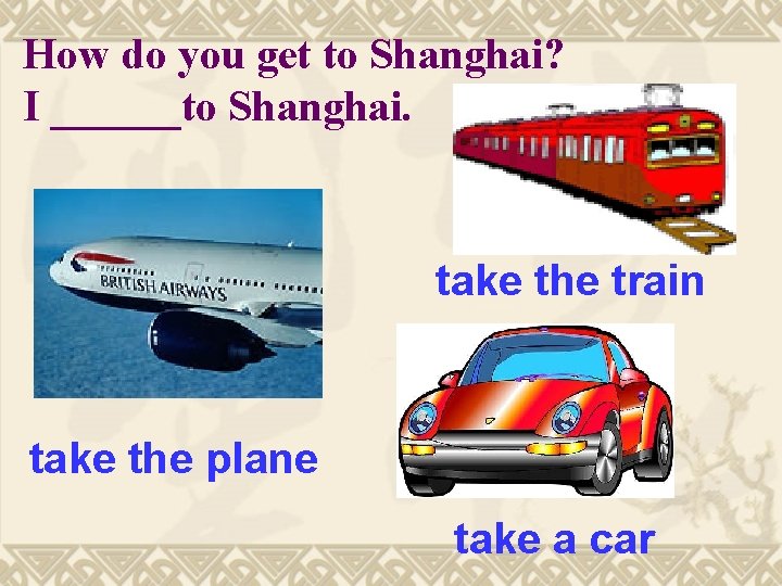 How do you get to Shanghai? I ______to Shanghai. take the train take the