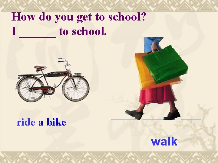 How do you get to school? I ______ to school. ride a bike walk
