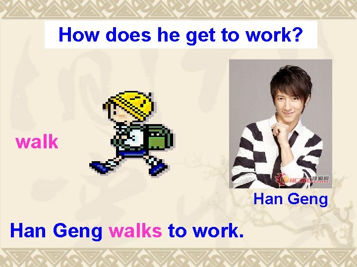 How does he get to work? walk Han Geng walks to work. 