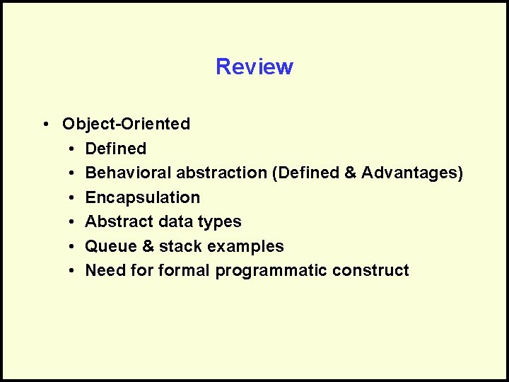 Review • Object-Oriented • Defined • Behavioral abstraction (Defined & Advantages) • Encapsulation •