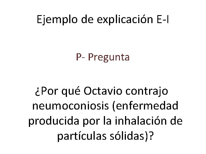 Ejemplo de explicación E-I P- Pregunta ¿Por qué Octavio contrajo neumoconiosis (enfermedad producida por
