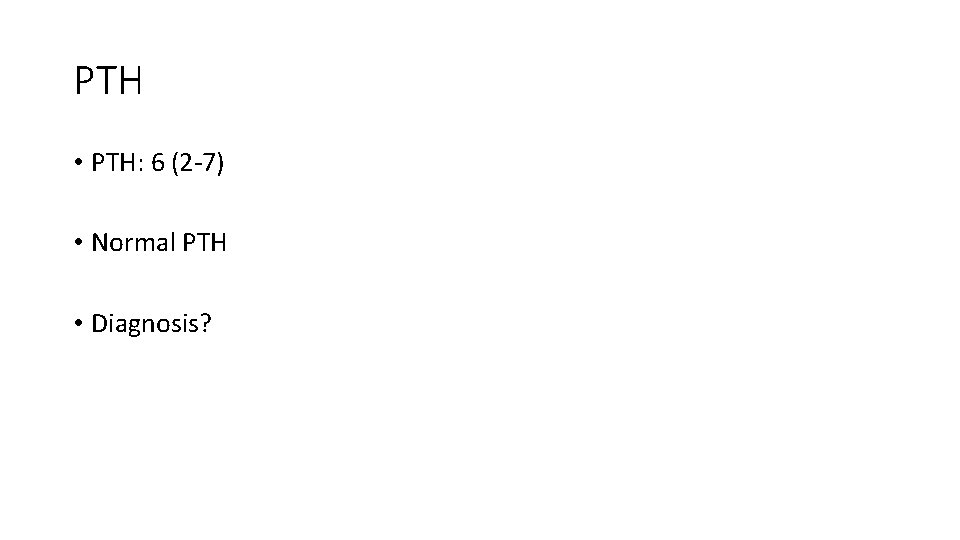 PTH • PTH: 6 (2 -7) • Normal PTH • Diagnosis? 